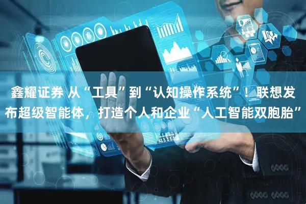 鑫耀证券 从“工具”到“认知操作系统”！联想发布超级智能体，打造个人和企业“人工智能双胞胎”
