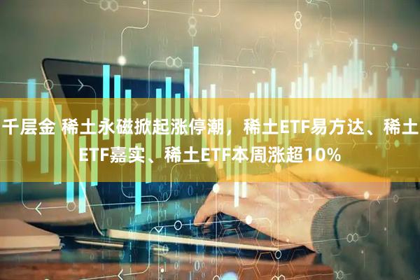 千层金 稀土永磁掀起涨停潮，稀土ETF易方达、稀土ETF嘉实、稀土ETF本周涨超10%