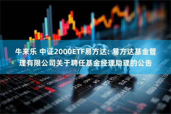 牛来乐 中证2000ETF易方达: 易方达基金管理有限公司关于聘任基金经理助理的公告