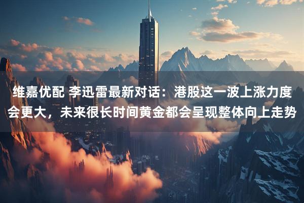 维嘉优配 李迅雷最新对话：港股这一波上涨力度会更大，未来很长时间黄金都会呈现整体向上走势