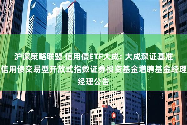沪深策略联盟 信用债ETF大成: 大成深证基准做市信用债交易型开放式指数证券投资基金增聘基金经理公告