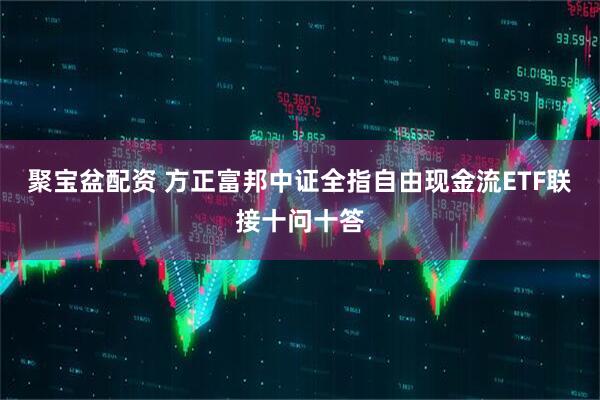 聚宝盆配资 方正富邦中证全指自由现金流ETF联接十问十答