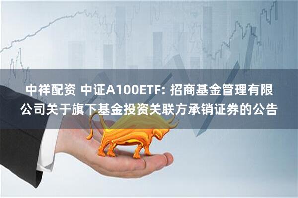 中祥配资 中证A100ETF: 招商基金管理有限公司关于旗下基金投资关联方承销证券的公告