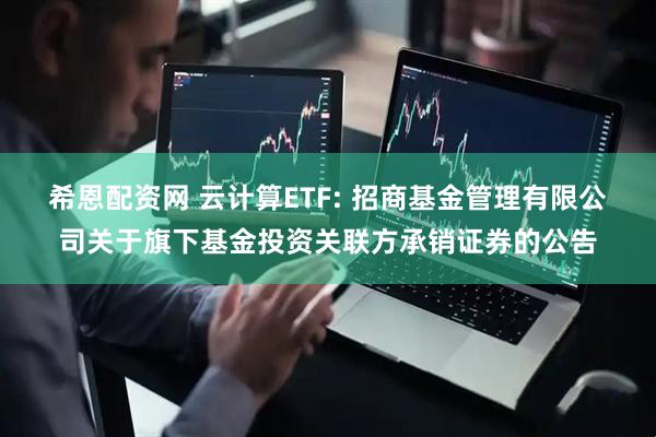 希恩配资网 云计算ETF: 招商基金管理有限公司关于旗下基金投资关联方承销证券的公告