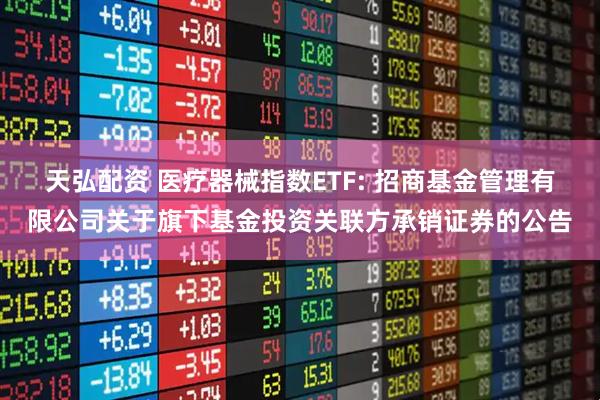 天弘配资 医疗器械指数ETF: 招商基金管理有限公司关于旗下基金投资关联方承销证券的公告